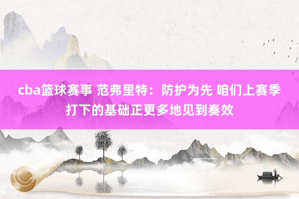 cba篮球赛事 范弗里特：防护为先 咱们上赛季打下的基础正更多地见到奏效