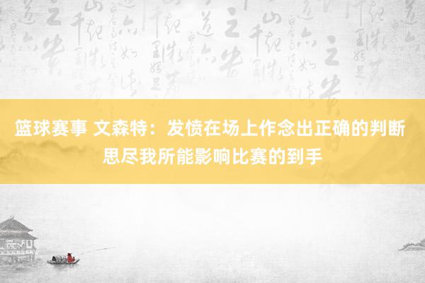 篮球赛事 文森特：发愤在场上作念出正确的判断 思尽我所能影响比赛的到手