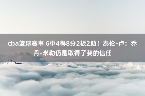 cba篮球赛事 6中4得8分2板2助！泰伦-卢：乔丹-米勒仍是取得了我的信任