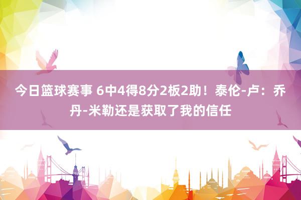 今日篮球赛事 6中4得8分2板2助！泰伦-卢：乔丹-米勒还是获取了我的信任