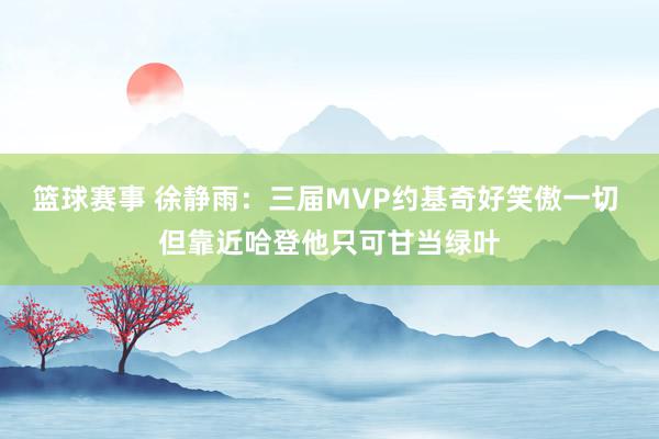 篮球赛事 徐静雨：三届MVP约基奇好笑傲一切 但靠近哈登他只可甘当绿叶