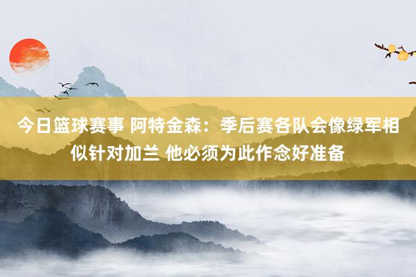 今日篮球赛事 阿特金森：季后赛各队会像绿军相似针对加兰 他必须为此作念好准备