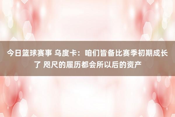 今日篮球赛事 乌度卡：咱们皆备比赛季初期成长了 咫尺的履历都会所以后的资产