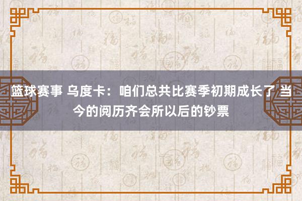 篮球赛事 乌度卡：咱们总共比赛季初期成长了 当今的阅历齐会所以后的钞票