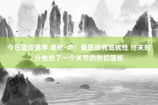 今日篮球赛事 泰伦-卢：曼恩很有滋扰性 终末时分他抢了一个关节的热切篮板