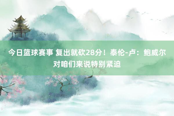 今日篮球赛事 复出就砍28分！泰伦-卢：鲍威尔对咱们来说特别紧迫