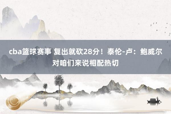 cba篮球赛事 复出就砍28分！泰伦-卢：鲍威尔对咱们来说相配热切