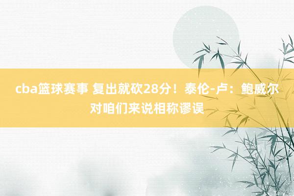 cba篮球赛事 复出就砍28分！泰伦-卢：鲍威尔对咱们来说相称谬误