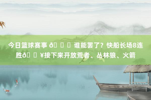 今日篮球赛事 😉谁能罢了？快船长场8连胜🔥接下来开放荒者、丛林狼、火箭