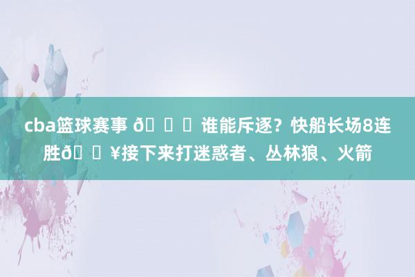 cba篮球赛事 😉谁能斥逐？快船长场8连胜🔥接下来打迷惑者、丛林狼、火箭