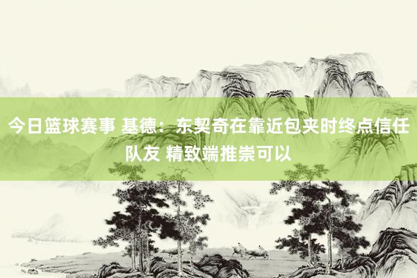 今日篮球赛事 基德：东契奇在靠近包夹时终点信任队友 精致端推崇可以