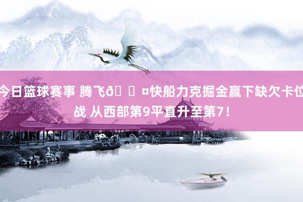 今日篮球赛事 腾飞😤快船力克掘金赢下缺欠卡位战 从西部第9平直升至第7！