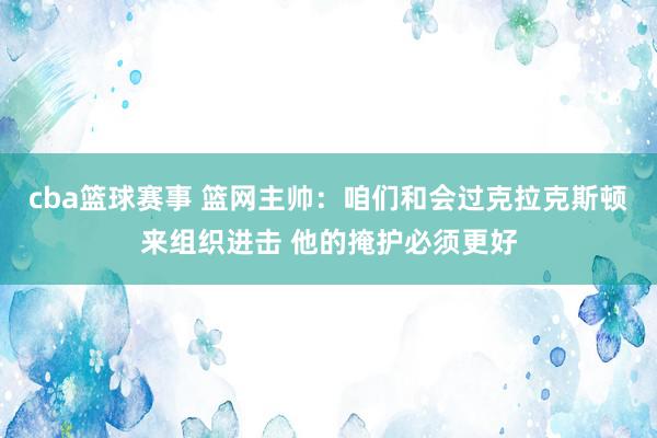 cba篮球赛事 篮网主帅：咱们和会过克拉克斯顿来组织进击 他的掩护必须更好