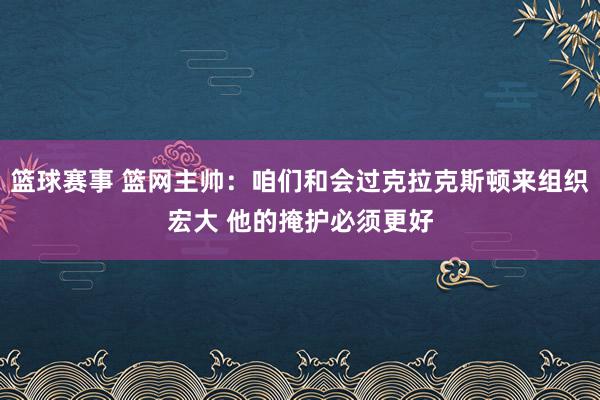 篮球赛事 篮网主帅：咱们和会过克拉克斯顿来组织宏大 他的掩护必须更好