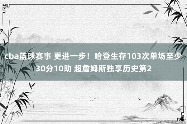 cba篮球赛事 更进一步！哈登生存103次单场至少30分10助 超詹姆斯独享历史第2