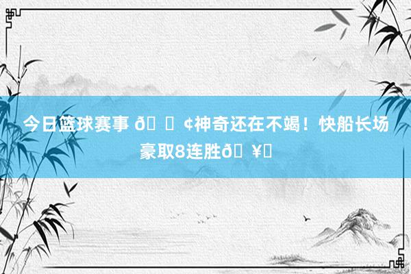 今日篮球赛事 🚢神奇还在不竭！快船长场豪取8连胜🥏