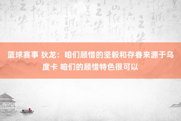 篮球赛事 狄龙：咱们顾惜的坚毅和存眷来源于乌度卡 咱们的顾惜特色很可以