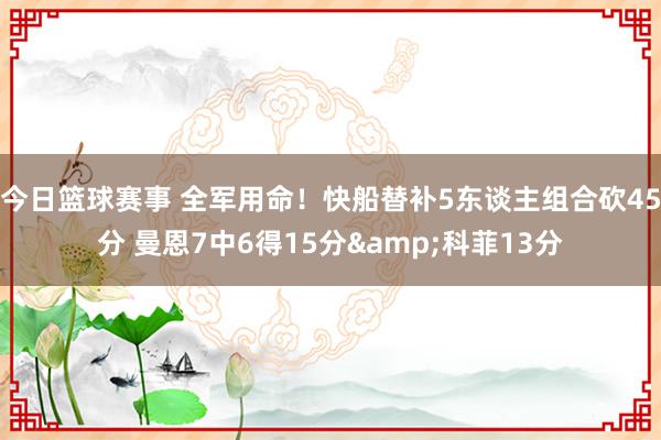 今日篮球赛事 全军用命！快船替补5东谈主组合砍45分 曼恩7中6得15分&科菲13分