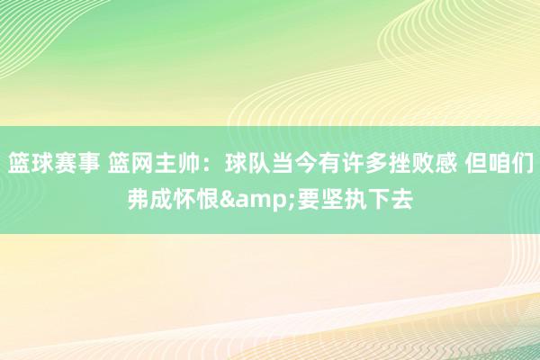 篮球赛事 篮网主帅：球队当今有许多挫败感 但咱们弗成怀恨&要坚执下去