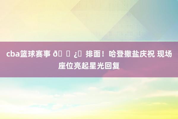 cba篮球赛事 🐿️排面！哈登撒盐庆祝 现场座位亮起星光回复