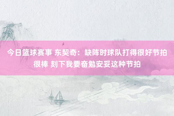 今日篮球赛事 东契奇：缺阵时球队打得很好节拍很棒 刻下我要奋勉安妥这种节拍