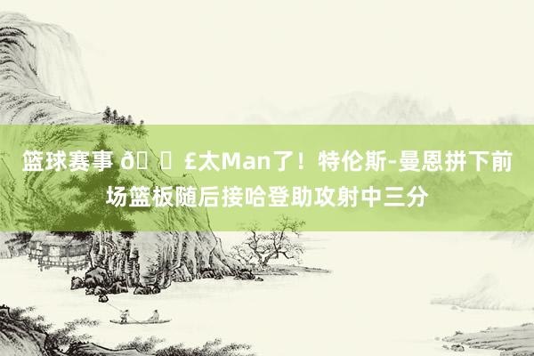 篮球赛事 💣太Man了！特伦斯-曼恩拼下前场篮板随后接哈登助攻射中三分