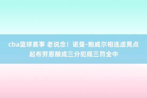 cba篮球赛事 老说念！诺曼-鲍威尔相连虚晃点起布劳恩酿成三分犯规三罚全中