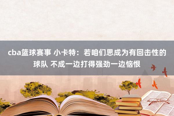 cba篮球赛事 小卡特：若咱们思成为有回击性的球队 不成一边打得强劲一边恼恨