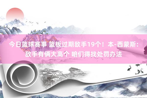 今日篮球赛事 篮板过期敌手19个！本-西蒙斯：敌手有俩大高个 咱们得找处罚办法