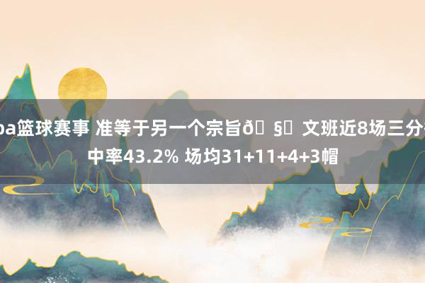 cba篮球赛事 准等于另一个宗旨🧐文班近8场三分掷中率43.2% 场均31+11+4+3帽