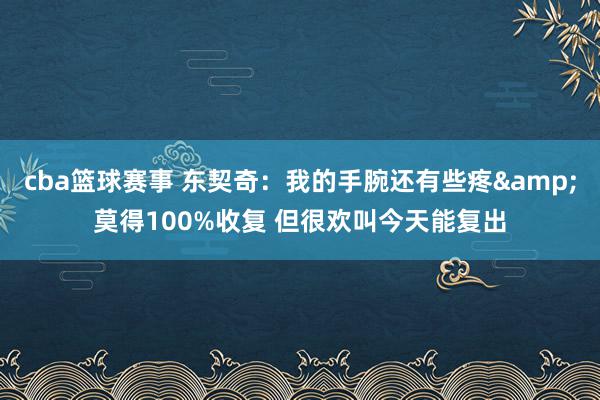 cba篮球赛事 东契奇：我的手腕还有些疼&莫得100%收复 但很欢叫今天能复出