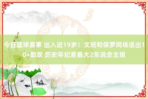 今日篮球赛事 出入近19岁！文班和保罗同场送出10+助攻 历史年纪差最大2东说念主组