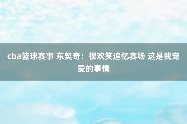 cba篮球赛事 东契奇：很欢笑追忆赛场 这是我宠爱的事情