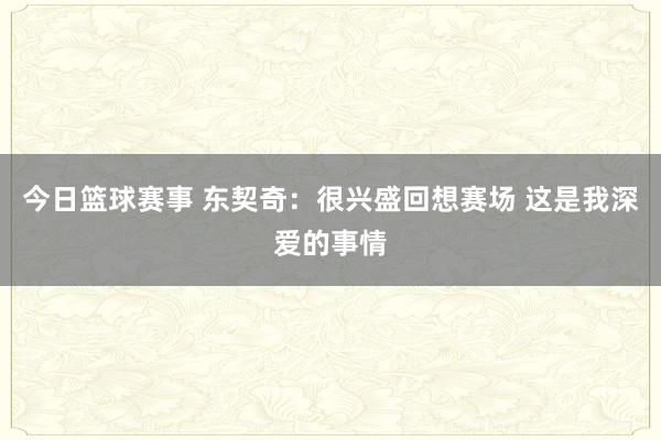 今日篮球赛事 东契奇：很兴盛回想赛场 这是我深爱的事情