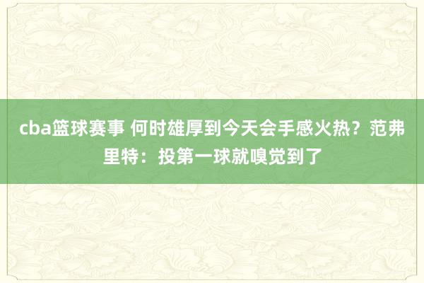 cba篮球赛事 何时雄厚到今天会手感火热？范弗里特：投第一球就嗅觉到了