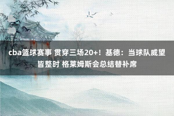 cba篮球赛事 贯穿三场20+！基德：当球队威望皆整时 格莱姆斯会总结替补席