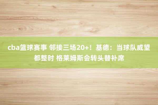 cba篮球赛事 邻接三场20+！基德：当球队威望都整时 格莱姆斯会转头替补席