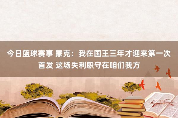 今日篮球赛事 蒙克：我在国王三年才迎来第一次首发 这场失利职守在咱们我方