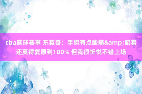 cba篮球赛事 东契奇：手腕有点酸痛&昭着还莫得复原到100% 但我很忻悦不错上场