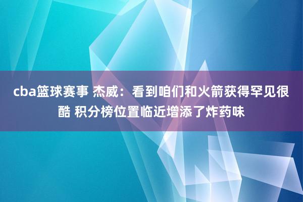 cba篮球赛事 杰威：看到咱们和火箭获得罕见很酷 积分榜位置临近增添了炸药味