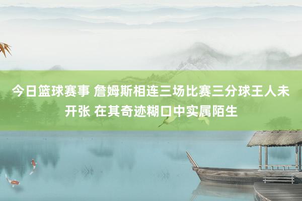 今日篮球赛事 詹姆斯相连三场比赛三分球王人未开张 在其奇迹糊口中实属陌生