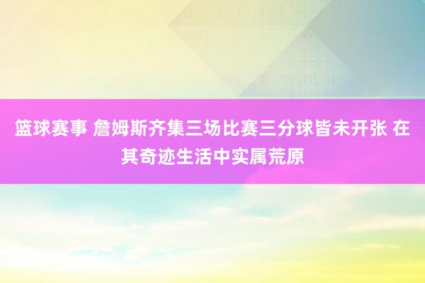 篮球赛事 詹姆斯齐集三场比赛三分球皆未开张 在其奇迹生活中实属荒原