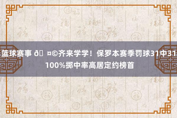 篮球赛事 🤩齐来学学！保罗本赛季罚球31中31 100%掷中率高居定约榜首