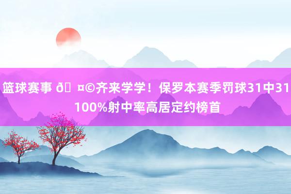 篮球赛事 🤩齐来学学！保罗本赛季罚球31中31 100%射中率高居定约榜首