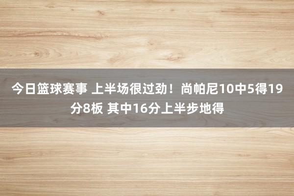 今日篮球赛事 上半场很过劲！尚帕尼10中5得19分8板 其中16分上半步地得