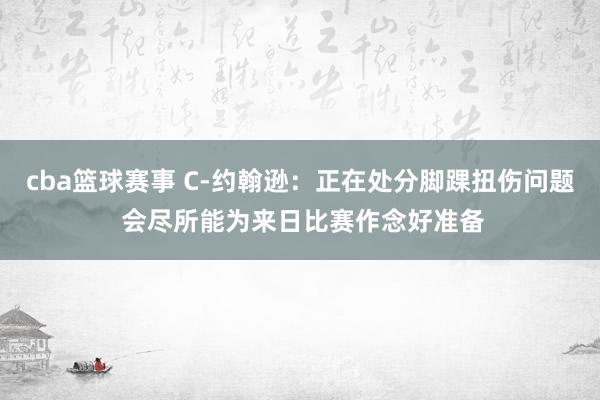 cba篮球赛事 C-约翰逊：正在处分脚踝扭伤问题 会尽所能为来日比赛作念好准备