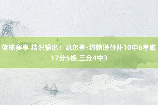 篮球赛事 结识输出！凯尔登-约翰逊替补10中6孝敬17分5板 三分4中3