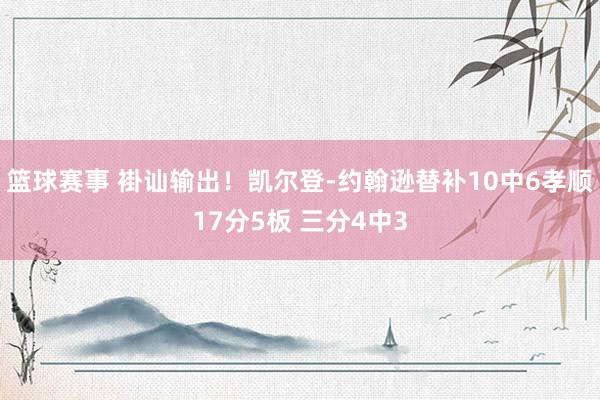 篮球赛事 褂讪输出！凯尔登-约翰逊替补10中6孝顺17分5板 三分4中3