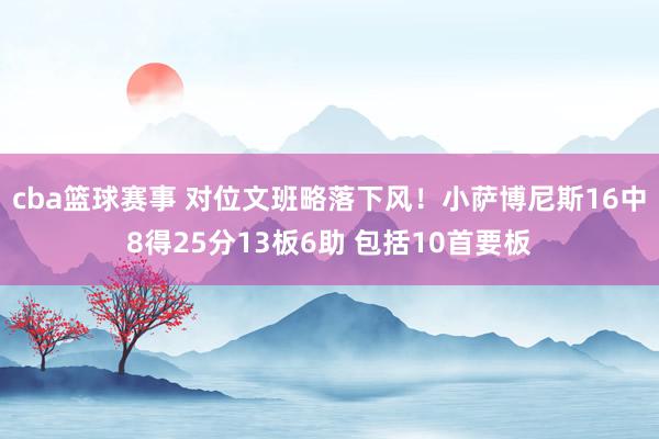 cba篮球赛事 对位文班略落下风！小萨博尼斯16中8得25分13板6助 包括10首要板