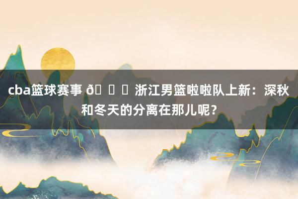 cba篮球赛事 😍浙江男篮啦啦队上新：深秋和冬天的分离在那儿呢？